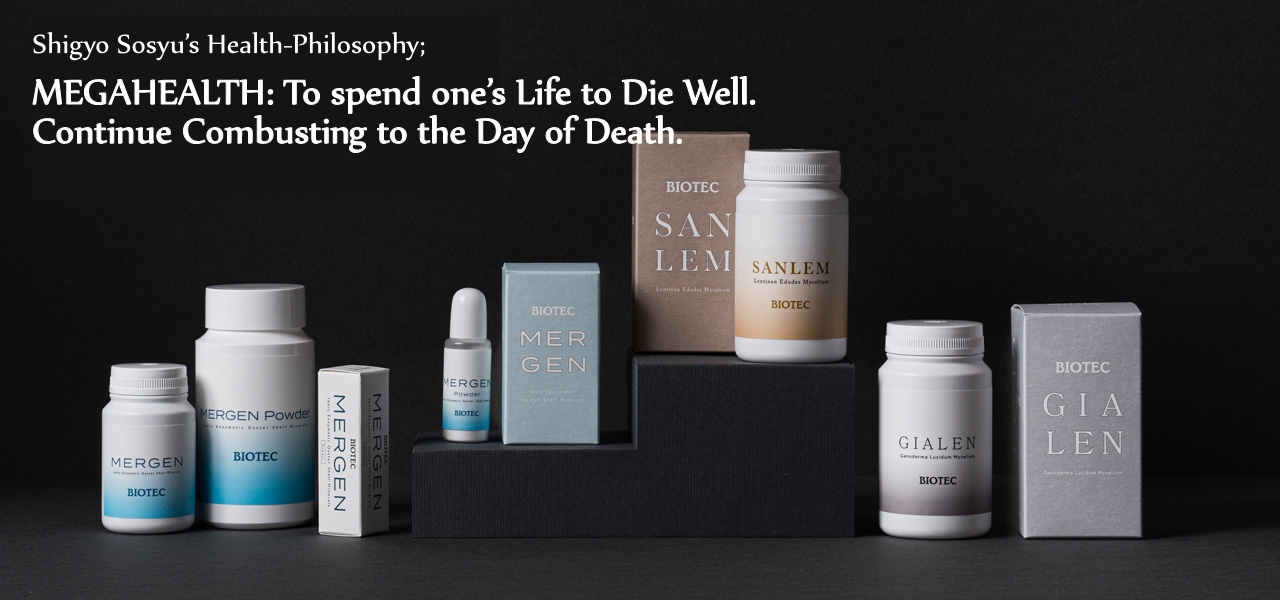 Shigyo Sosyu’s Health-Philosophy; MEGAHEALTH:  To spend one’s Life to Die Well. Continue Combusting to the Day of Death.