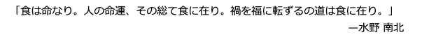 「食は命なり。人の命運、その総て食に在り。禍を福に転ずるの道は食に在り。」—水野 南北
